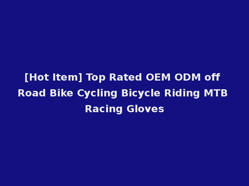 [Hot Item] Top Rated OEM ODM off Road Bike Cycling Bicycle Riding MTB Racing Gloves