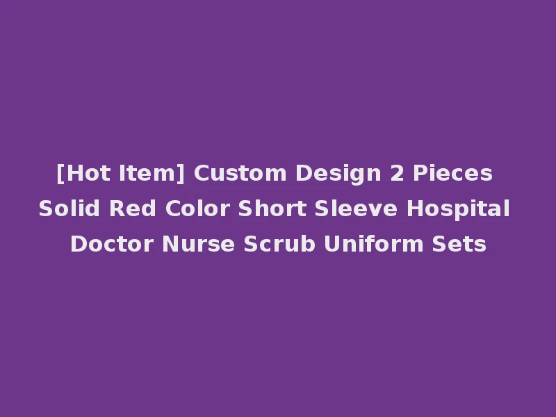[Hot Item] Custom Design 2 Pieces Solid Red Color Short Sleeve Hospital Doctor Nurse Scrub Uniform Sets