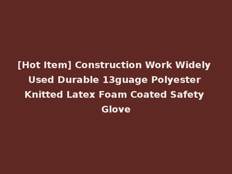 [Hot Item] Construction Work Widely Used Durable 13guage Polyester Knitted Latex Foam Coated Safety Glove
