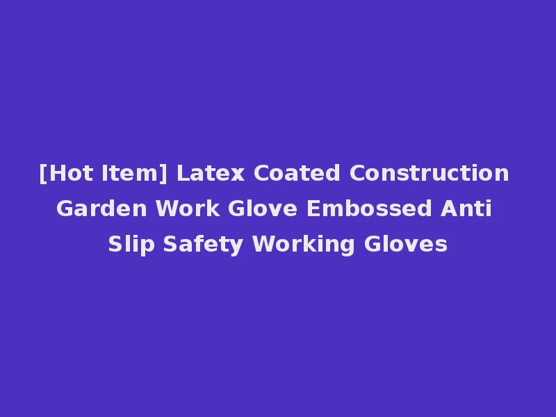 [Hot Item] Latex Coated Construction Garden Work Glove Embossed Anti Slip Safety Working Gloves