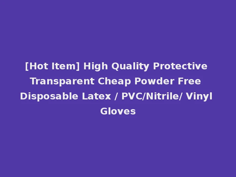 [Hot Item] High Quality Protective Transparent Cheap Powder Free Disposable Latex / PVC/Nitrile/ Vinyl Gloves
