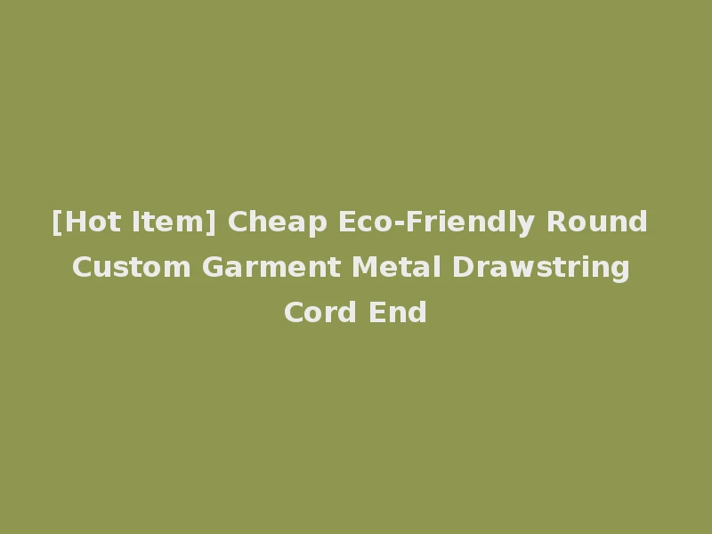 [Hot Item] Cheap Eco-Friendly Round Custom Garment Metal Drawstring Cord End