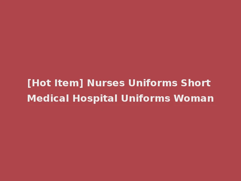 [Hot Item] Nurses Uniforms Short Medical Hospital Uniforms Woman