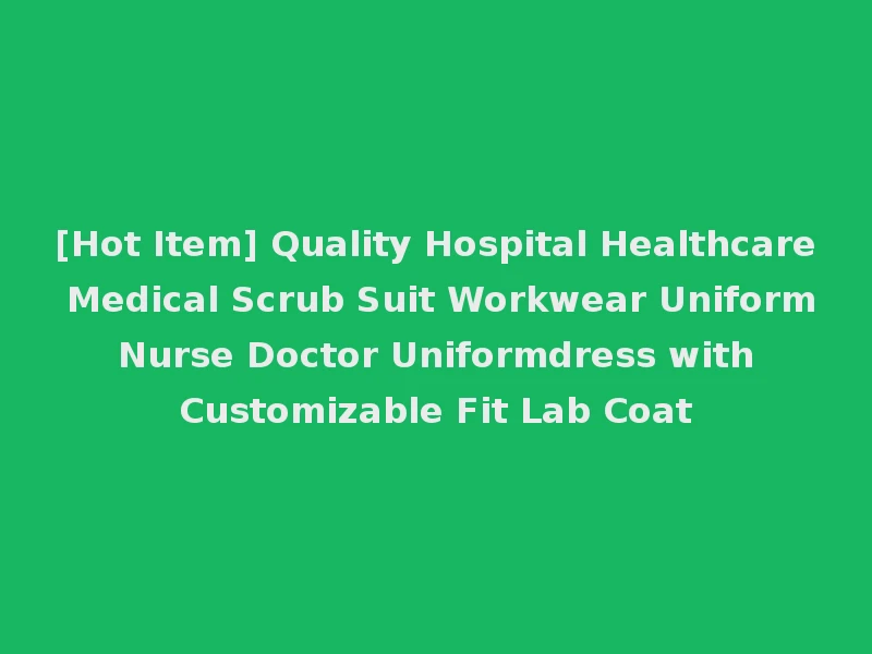 [Hot Item] Quality Hospital Healthcare Medical Scrub Suit Workwear Uniform Nurse Doctor Uniformdress with Customizable Fit Lab Coat
