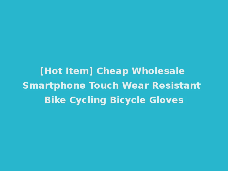 [Hot Item] Cheap Wholesale Smartphone Touch Wear Resistant Bike Cycling Bicycle Gloves