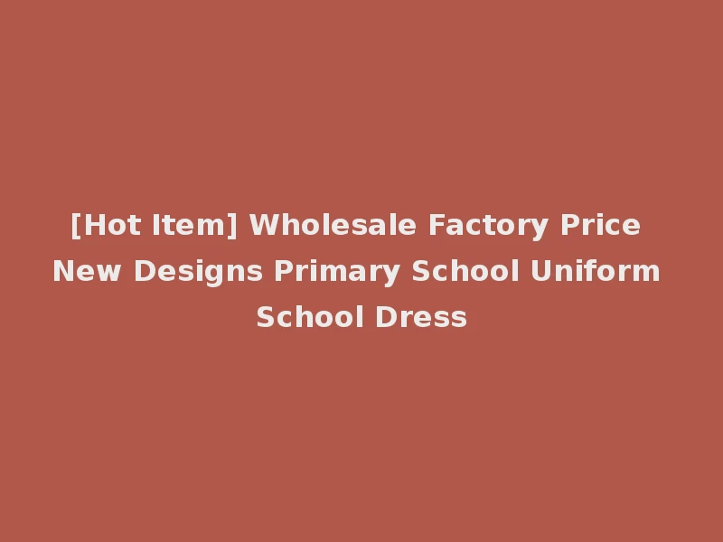 [Hot Item] Wholesale Factory Price New Designs Primary School Uniform School Dress