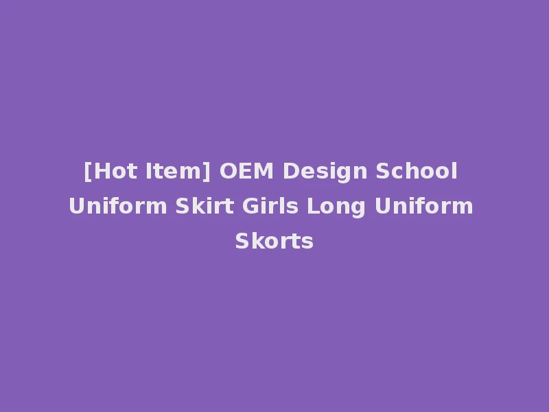 [Hot Item] OEM Design School Uniform Skirt Girls Long Uniform Skorts