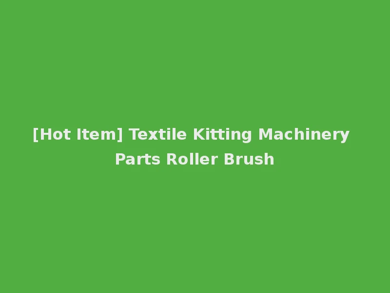 [Hot Item] Textile Kitting Machinery Parts Roller Brush