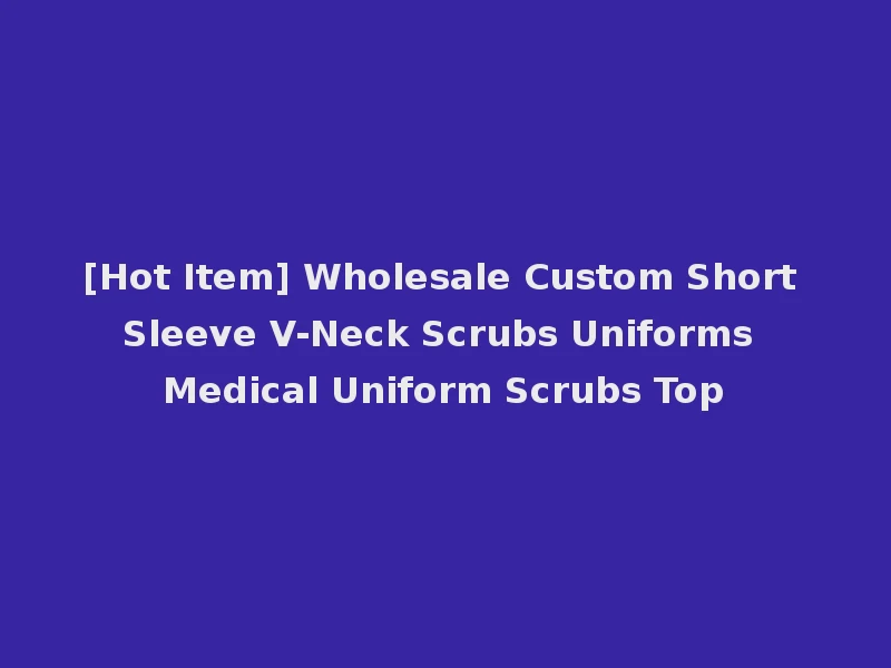 [Hot Item] Wholesale Custom Short Sleeve V-Neck Scrubs Uniforms Medical Uniform Scrubs Top