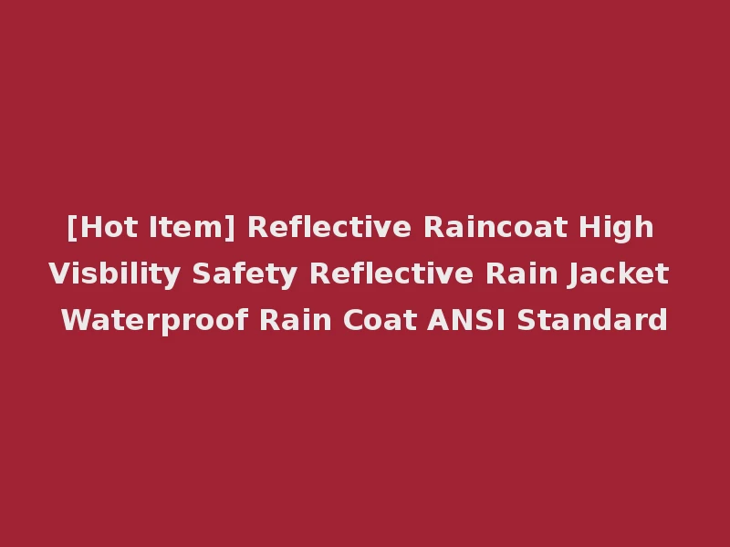 [Hot Item] Reflective Raincoat High Visbility Safety Reflective Rain Jacket Waterproof Rain Coat ANSI Standard