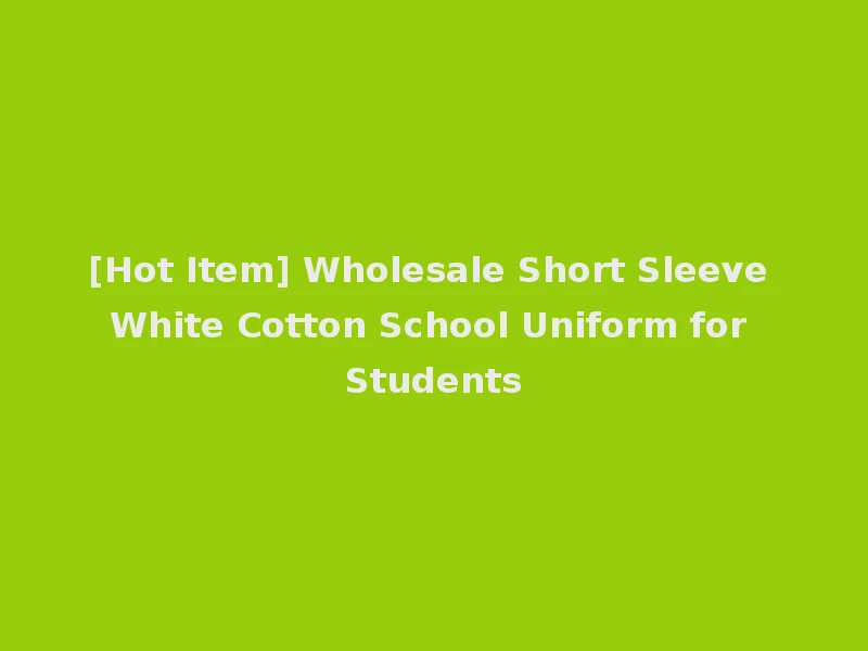 [Hot Item] Wholesale Short Sleeve White Cotton School Uniform for Students