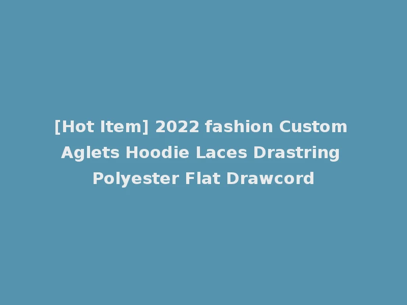 [Hot Item] 2022 fashion Custom Aglets Hoodie Laces Drastring Polyester Flat Drawcord