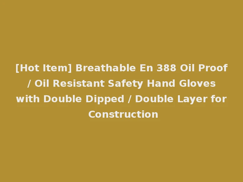 [Hot Item] Breathable En 388 Oil Proof / Oil Resistant Safety Hand Gloves with Double Dipped / Double Layer for Construction