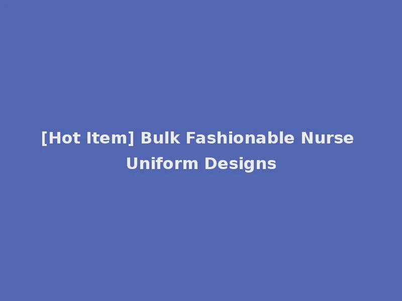 [Hot Item] Bulk Fashionable Nurse Uniform Designs