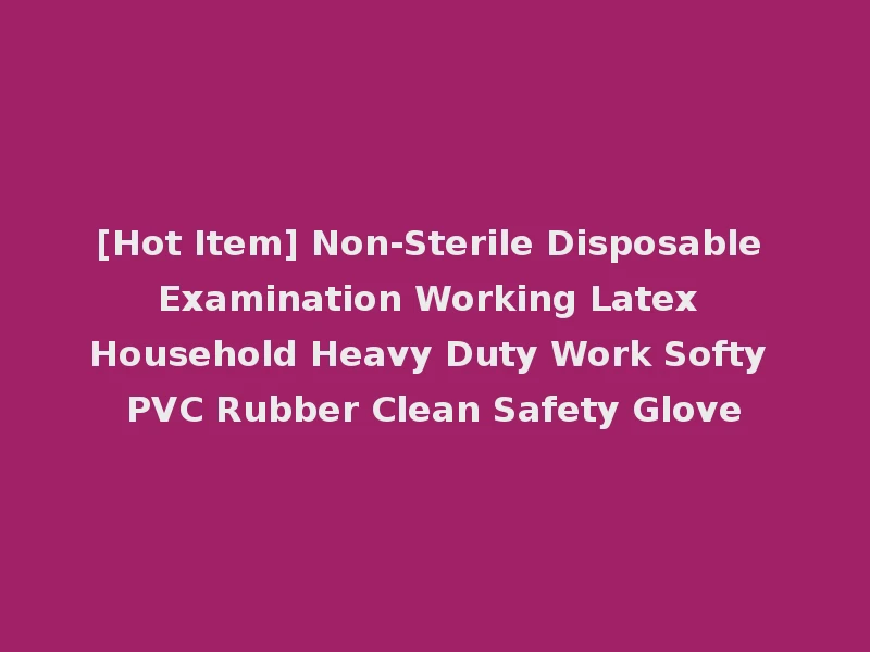 [Hot Item] Non-Sterile Disposable Examination Working Latex Household Heavy Duty Work Softy PVC Rubber Clean Safety Glove