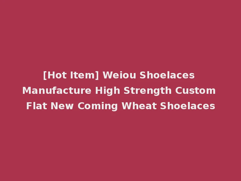 [Hot Item] Weiou Shoelaces Manufacture High Strength Custom Flat New Coming Wheat Shoelaces