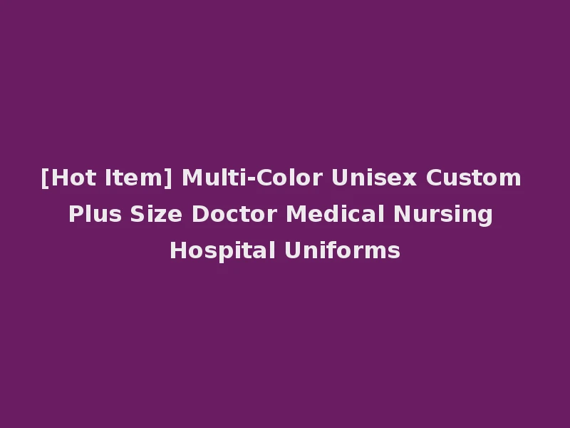 [Hot Item] Multi-Color Unisex Custom Plus Size Doctor Medical Nursing Hospital Uniforms