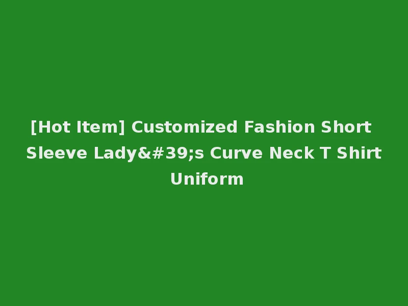 [Hot Item] Customized Fashion Short Sleeve Lady's Curve Neck T Shirt Uniform