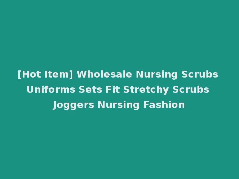 [Hot Item] Wholesale Nursing Scrubs Uniforms Sets Fit Stretchy Scrubs Joggers Nursing Fashion