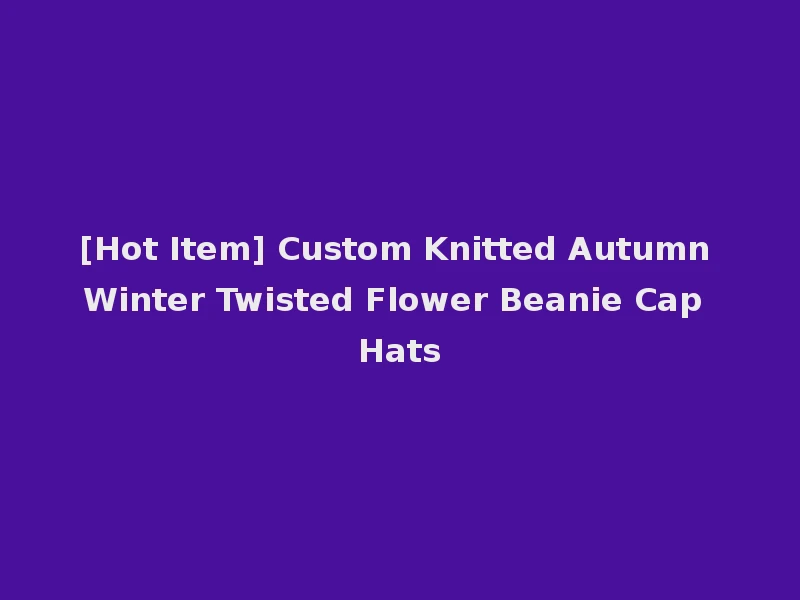 [Hot Item] Custom Knitted Autumn Winter Twisted Flower Beanie Cap Hats