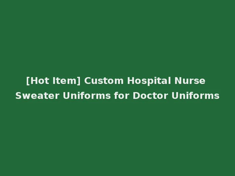 [Hot Item] Custom Hospital Nurse Sweater Uniforms for Doctor Uniforms