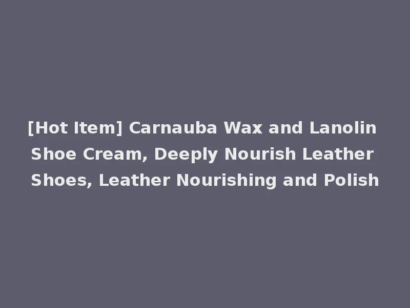 [Hot Item] Carnauba Wax and Lanolin Shoe Cream, Deeply Nourish Leather Shoes, Leather Nourishing and Polish