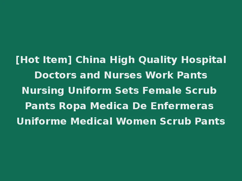 [Hot Item] China High Quality Hospital Doctors and Nurses Work Pants Nursing Uniform Sets Female Scrub Pants Ropa Medica De Enfermeras Uniforme Medical Women Scrub Pants