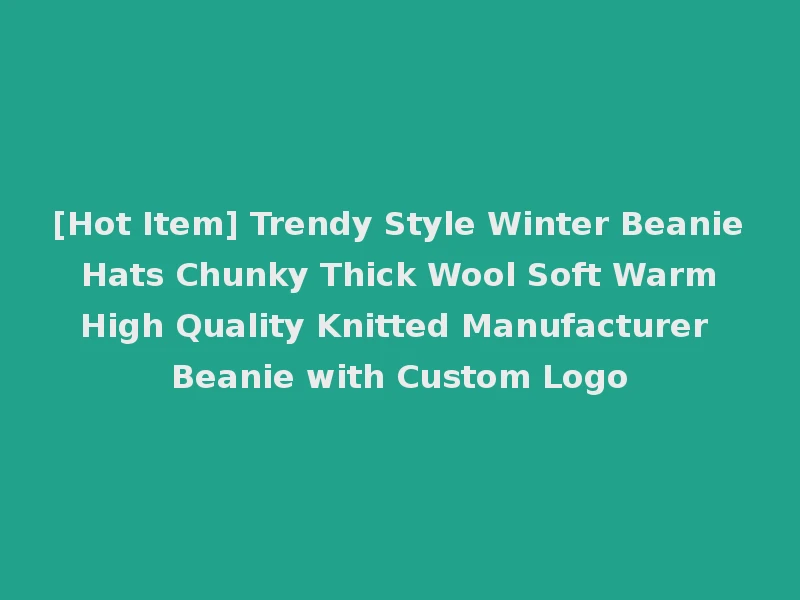 [Hot Item] Trendy Style Winter Beanie Hats Chunky Thick Wool Soft Warm High Quality Knitted Manufacturer Beanie with Custom Logo