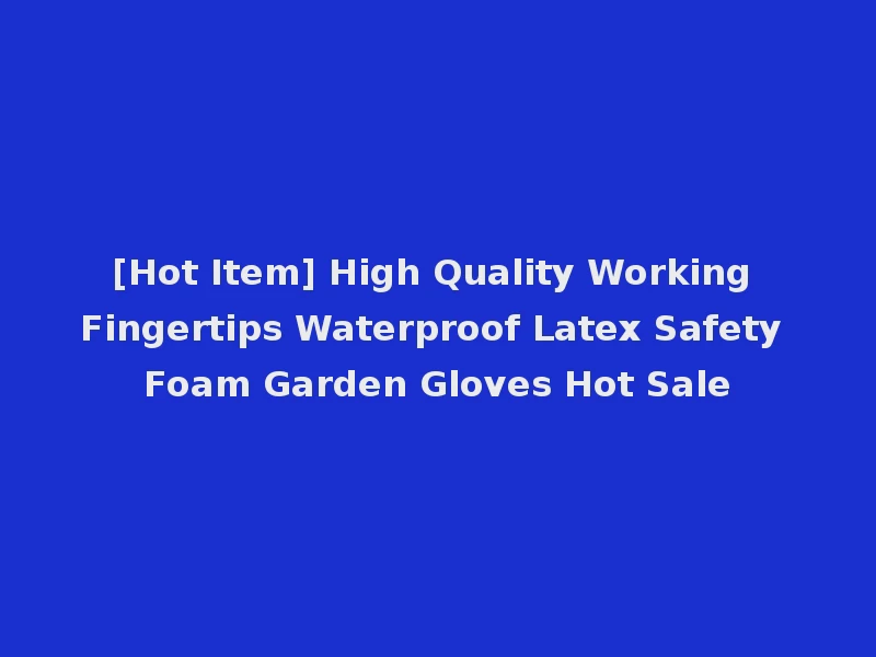 [Hot Item] High Quality Working Fingertips Waterproof Latex Safety Foam Garden Gloves Hot Sale