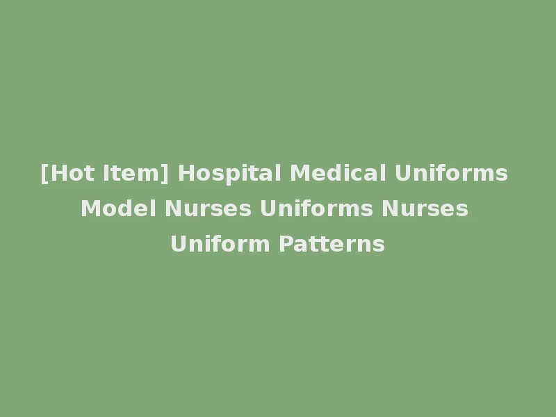 [Hot Item] Hospital Medical Uniforms Model Nurses Uniforms Nurses Uniform Patterns