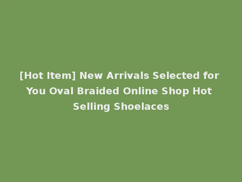 [Hot Item] New Arrivals Selected for You Oval Braided Online Shop Hot Selling Shoelaces