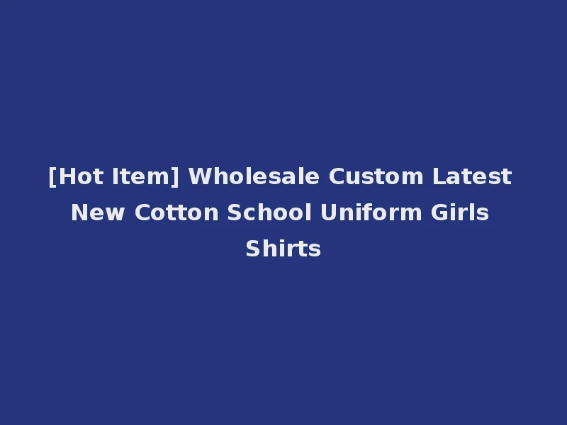 [Hot Item] Wholesale Custom Latest New Cotton School Uniform Girls Shirts