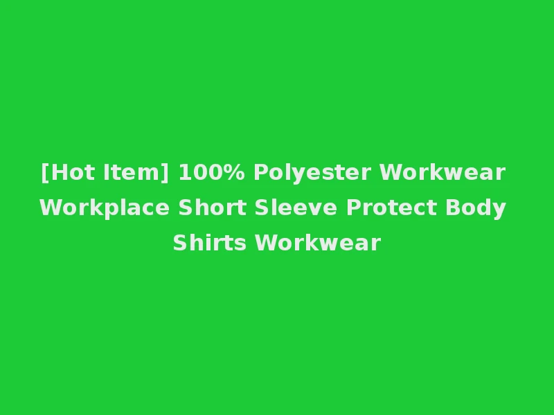 [Hot Item] 100% Polyester Workwear Workplace Short Sleeve Protect Body Shirts Workwear