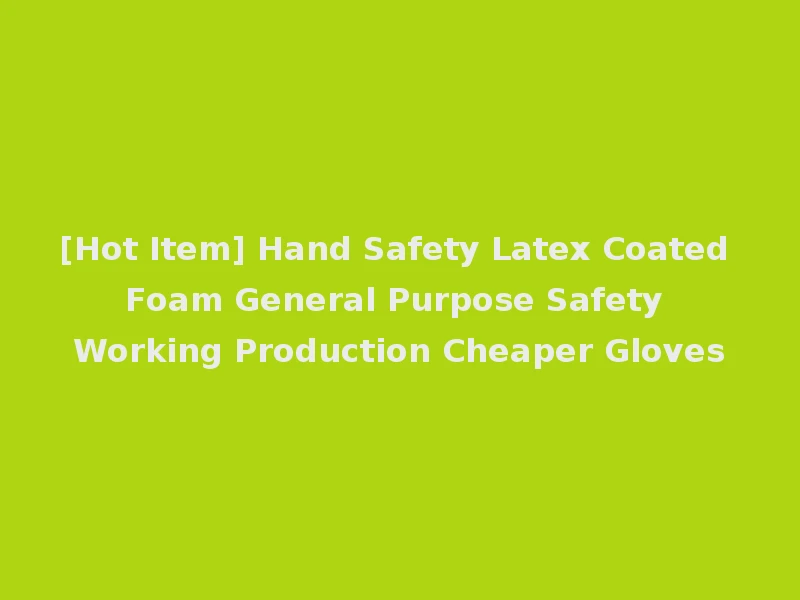 [Hot Item] Hand Safety Latex Coated Foam General Purpose Safety Working Production Cheaper Gloves