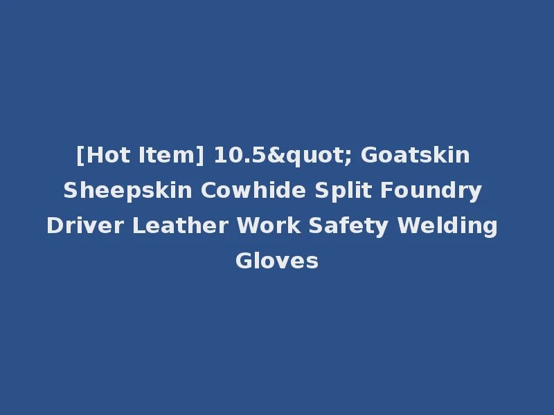 [Hot Item] 10.5" Goatskin Sheepskin Cowhide Split Foundry Driver Leather Work Safety Welding Gloves