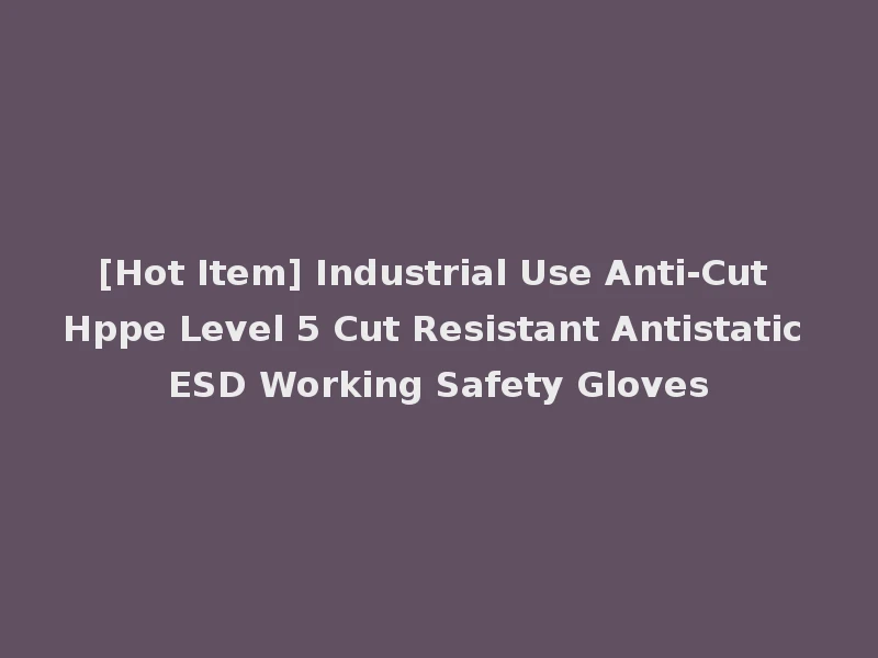 [Hot Item] Industrial Use Anti-Cut Hppe Level 5 Cut Resistant Antistatic ESD Working Safety Gloves
