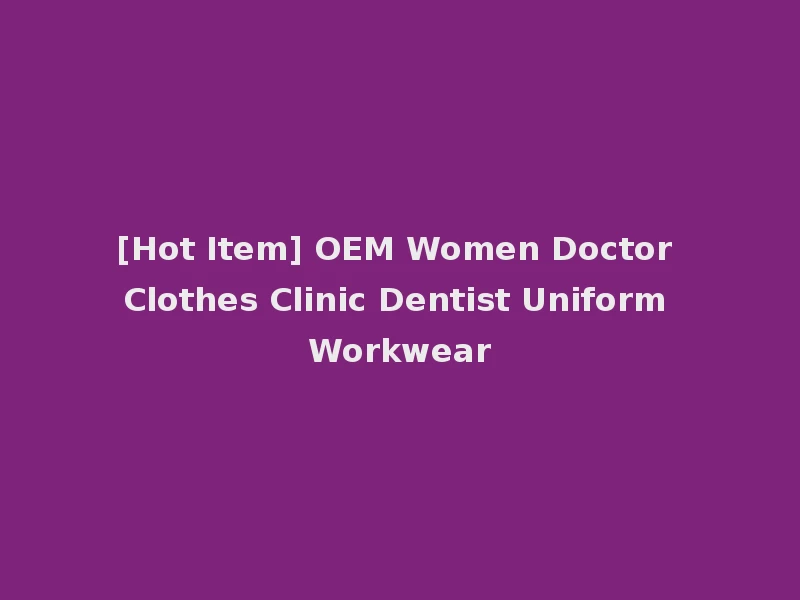 [Hot Item] OEM Women Doctor Clothes Clinic Dentist Uniform Workwear