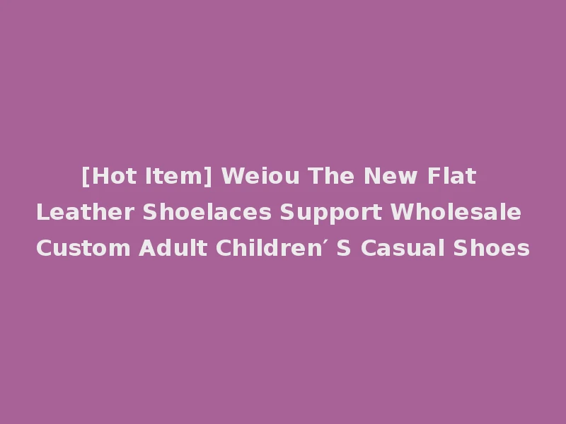 [Hot Item] Weiou The New Flat Leather Shoelaces Support Wholesale Custom Adult Children′ S Casual Shoes
