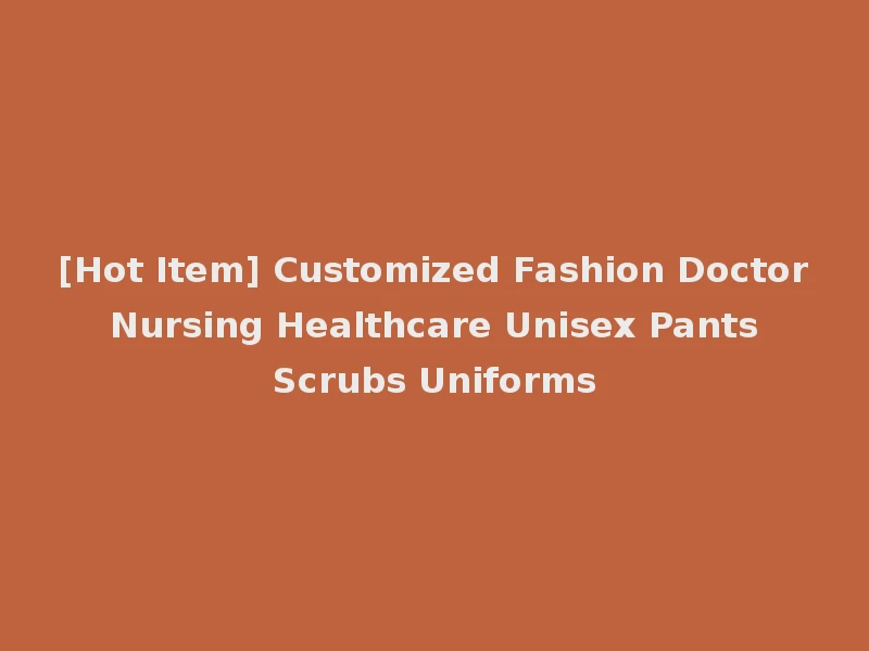 [Hot Item] Customized Fashion Doctor Nursing Healthcare Unisex Pants Scrubs Uniforms