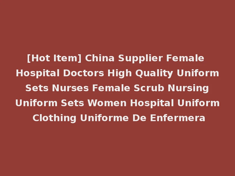 [Hot Item] China Supplier Female Hospital Doctors High Quality Uniform Sets Nurses Female Scrub Nursing Uniform Sets Women Hospital Uniform Clothing Uniforme De Enfermera