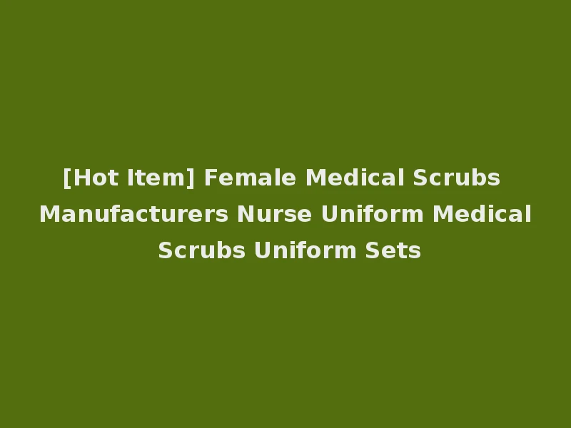 [Hot Item] Female Medical Scrubs Manufacturers Nurse Uniform Medical Scrubs Uniform Sets
