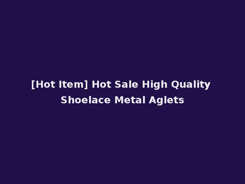 [Hot Item] Hot Sale High Quality Shoelace Metal Aglets