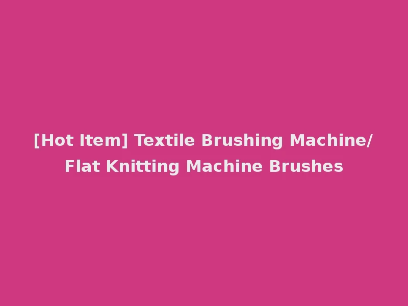[Hot Item] Textile Brushing Machine/Flat Knitting Machine Brushes