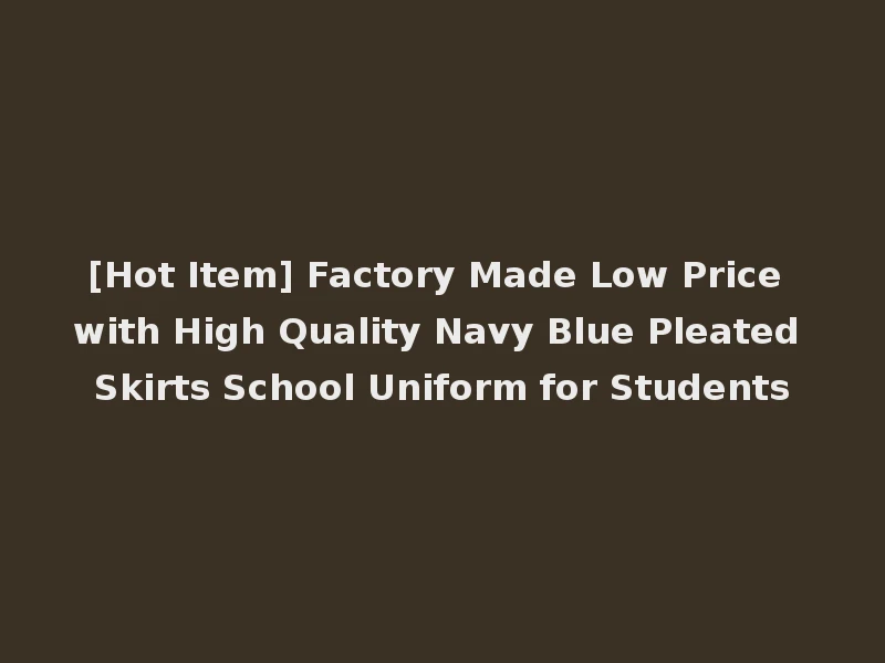 [Hot Item] Factory Made Low Price with High Quality Navy Blue Pleated Skirts School Uniform for Students