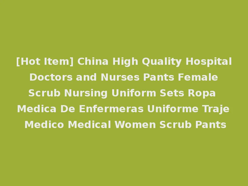 [Hot Item] China High Quality Hospital Doctors and Nurses Pants Female Scrub Nursing Uniform Sets Ropa Medica De Enfermeras Uniforme Traje Medico Medical Women Scrub Pants