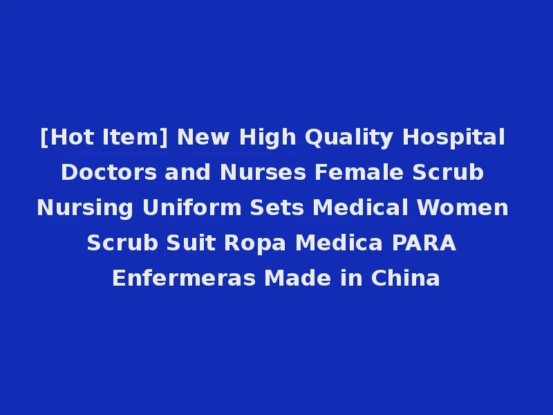 [Hot Item] New High Quality Hospital Doctors and Nurses Female Scrub Nursing Uniform Sets Medical Women Scrub Suit Ropa Medica PARA Enfermeras Made in China