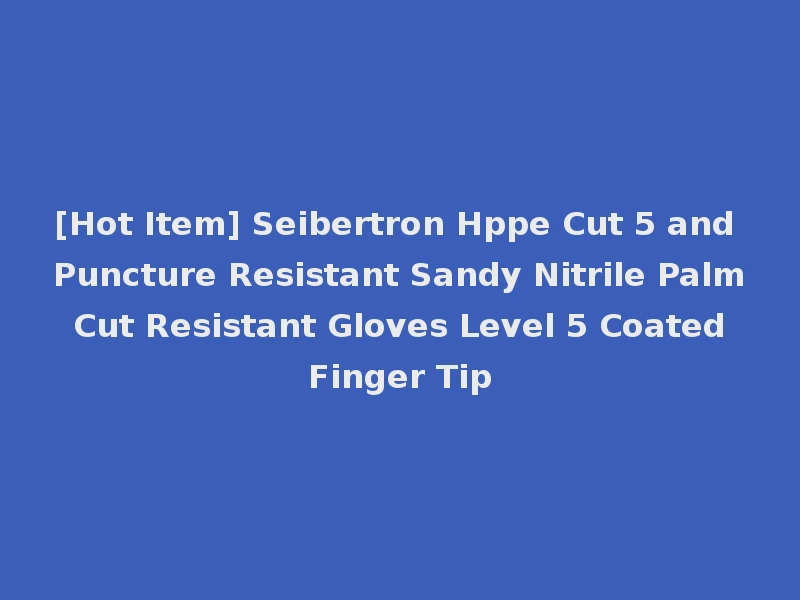 [Hot Item] Seibertron Hppe Cut 5 and Puncture Resistant Sandy Nitrile Palm Cut Resistant Gloves Level 5 Coated Finger Tip