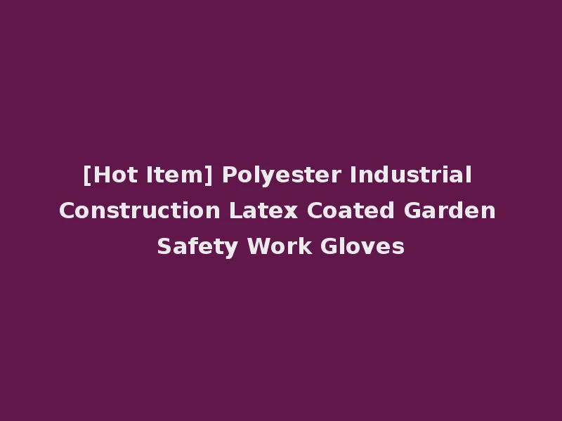 [Hot Item] Polyester Industrial Construction Latex Coated Garden Safety Work Gloves