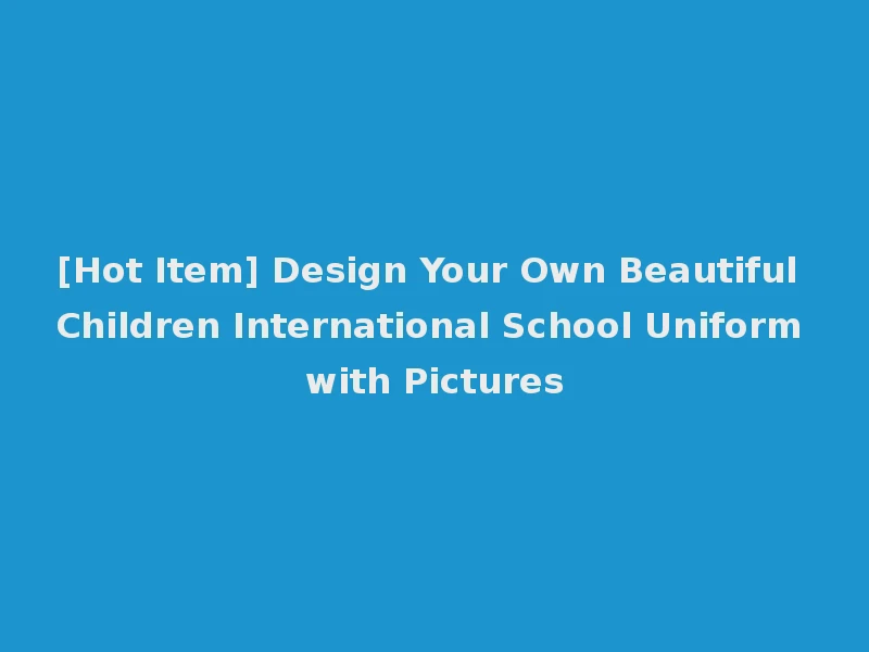 [Hot Item] Design Your Own Beautiful Children International School Uniform with Pictures