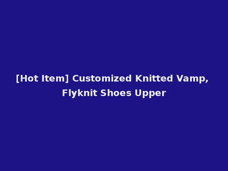 [Hot Item] Customized Knitted Vamp, Flyknit Shoes Upper